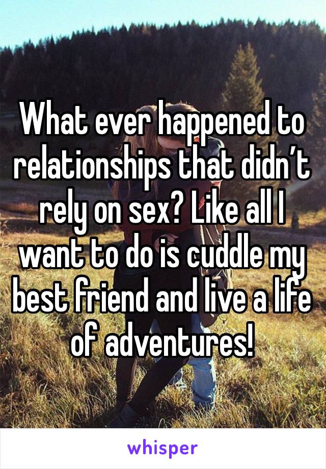 What ever happened to relationships that didn’t rely on sex? Like all I want to do is cuddle my best friend and live a life of adventures! 
