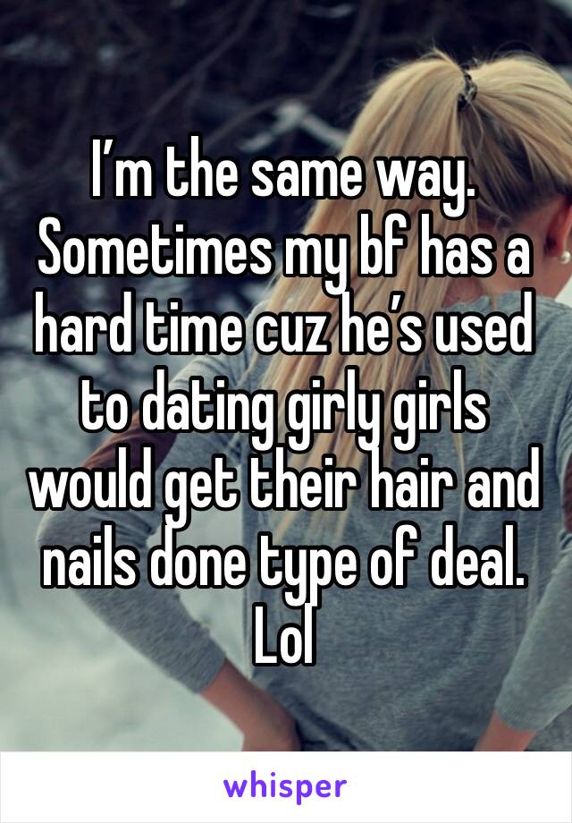 I’m the same way. Sometimes my bf has a hard time cuz he’s used to dating girly girls would get their hair and nails done type of deal. Lol
