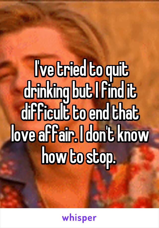  I've tried to quit drinking but I find it difficult to end that love affair. I don't know how to stop. 