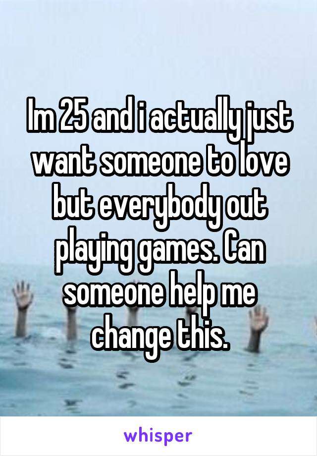 Im 25 and i actually just want someone to love but everybody out playing games. Can someone help me change this.