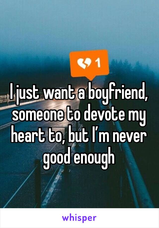 I just want a boyfriend, someone to devote my heart to, but I’m never good enough 