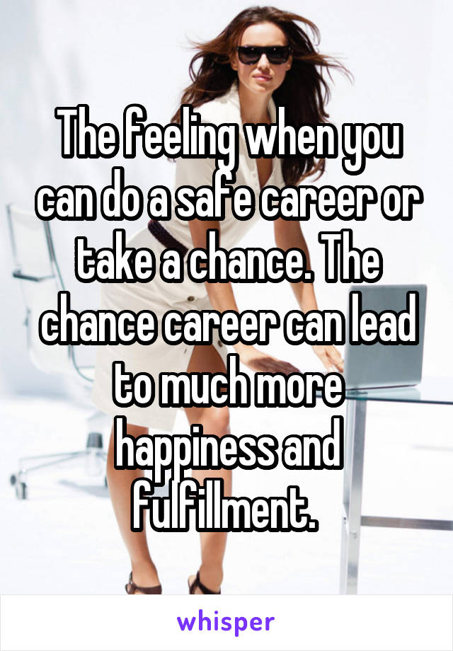 The feeling when you can do a safe career or take a chance. The chance career can lead to much more happiness and fulfillment. 