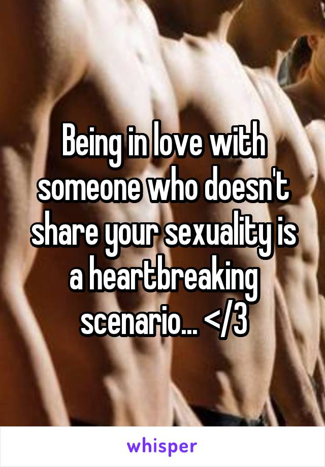 Being in love with someone who doesn't share your sexuality is a heartbreaking scenario... </3