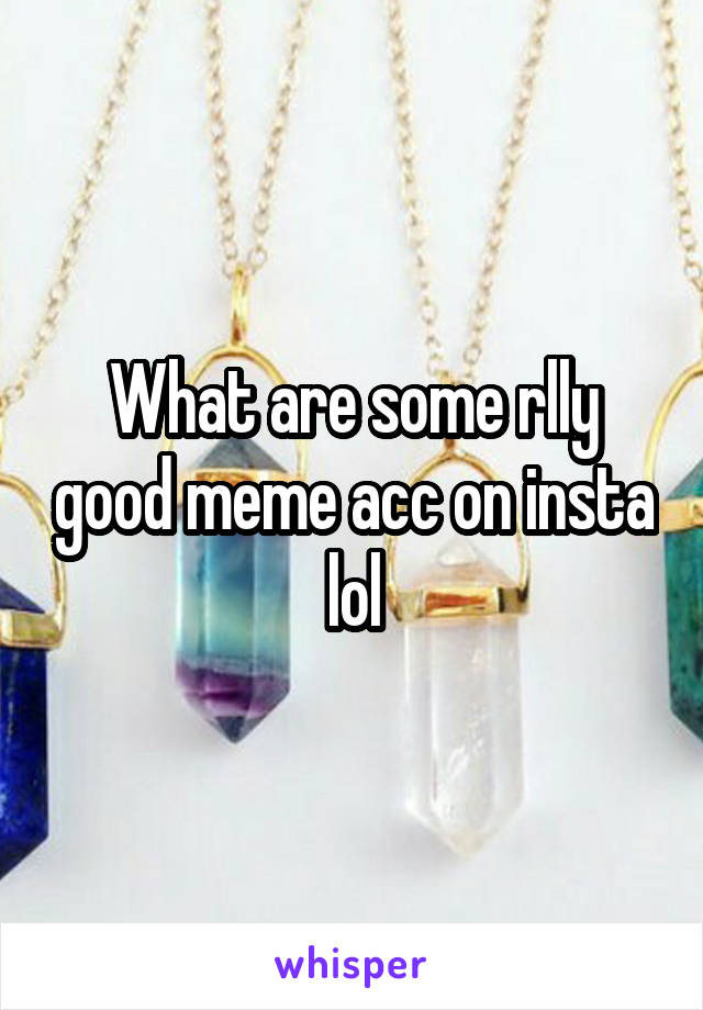 What are some rlly good meme acc on insta lol