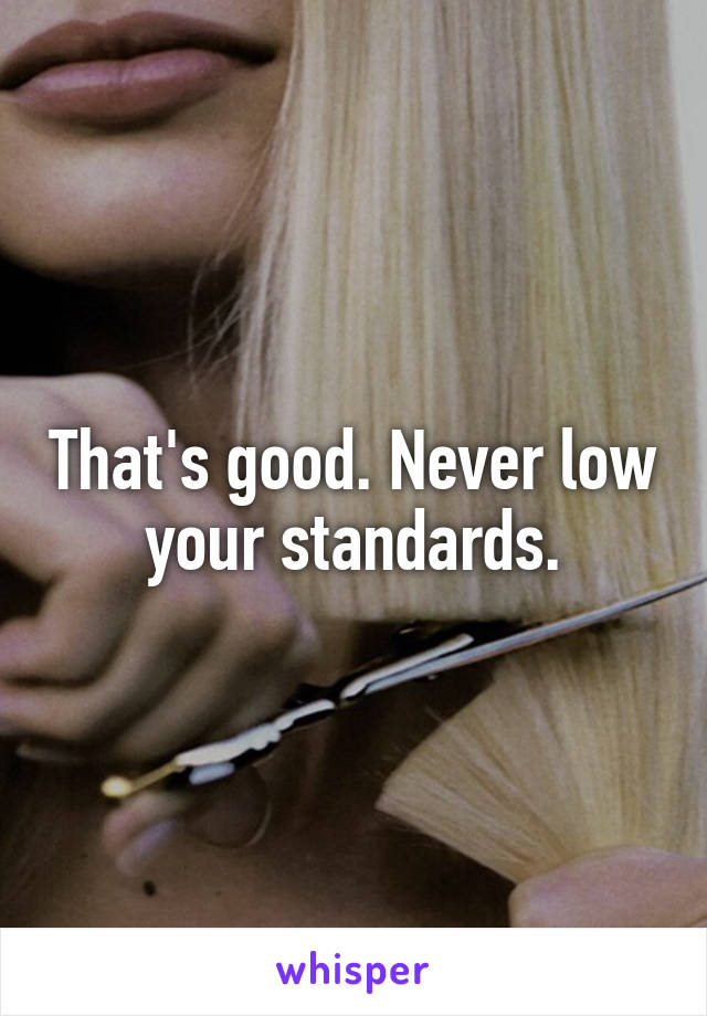 That's good. Never low your standards.