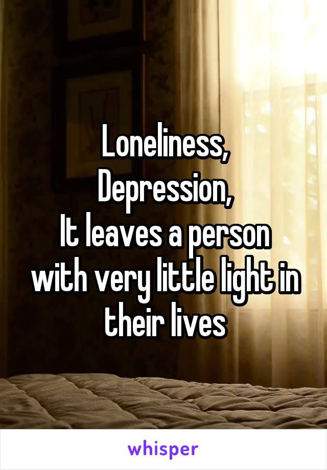 Loneliness,
Depression,
It leaves a person with very little light in their lives