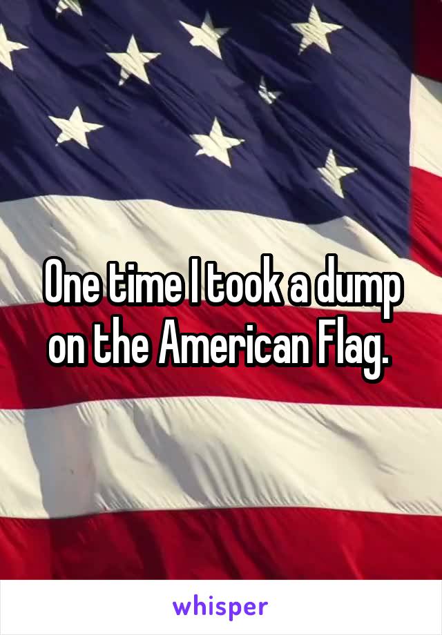 One time I took a dump on the American Flag. 