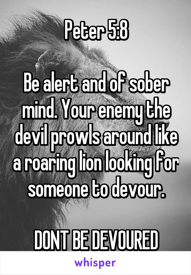 Peter 5:8

Be alert and of sober mind. Your enemy the devil prowls around like a roaring lion looking for someone to devour.

DONT BE DEVOURED