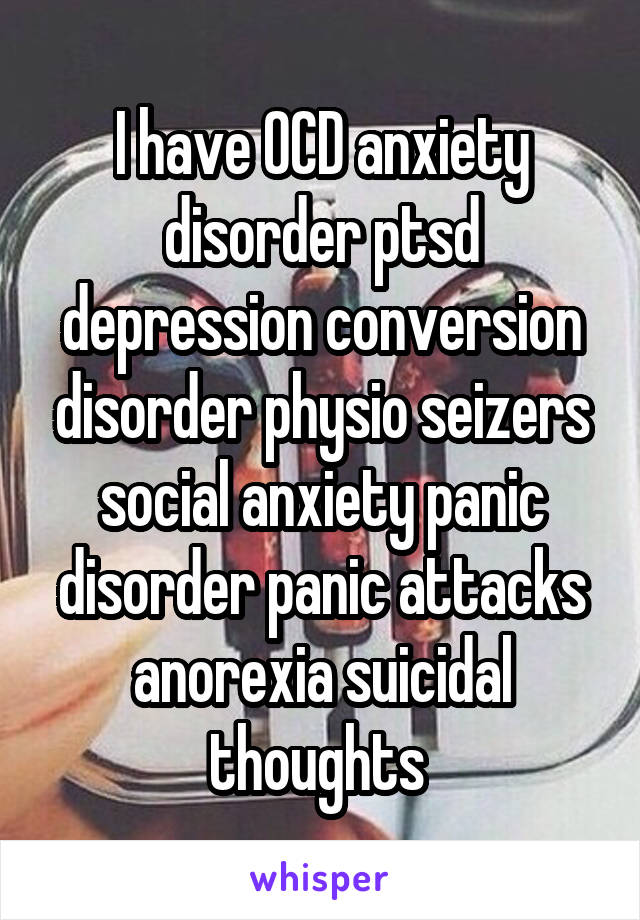 I have OCD anxiety disorder ptsd depression conversion disorder physio seizers social anxiety panic disorder panic attacks anorexia suicidal thoughts 