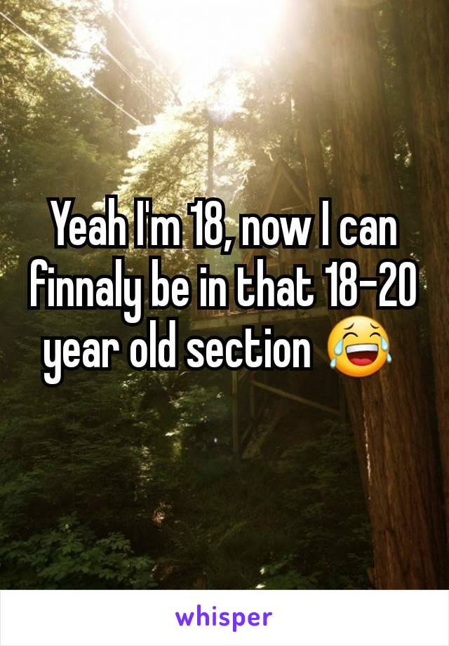 Yeah I'm 18, now I can finnaly be in that 18-20 year old section 😂 