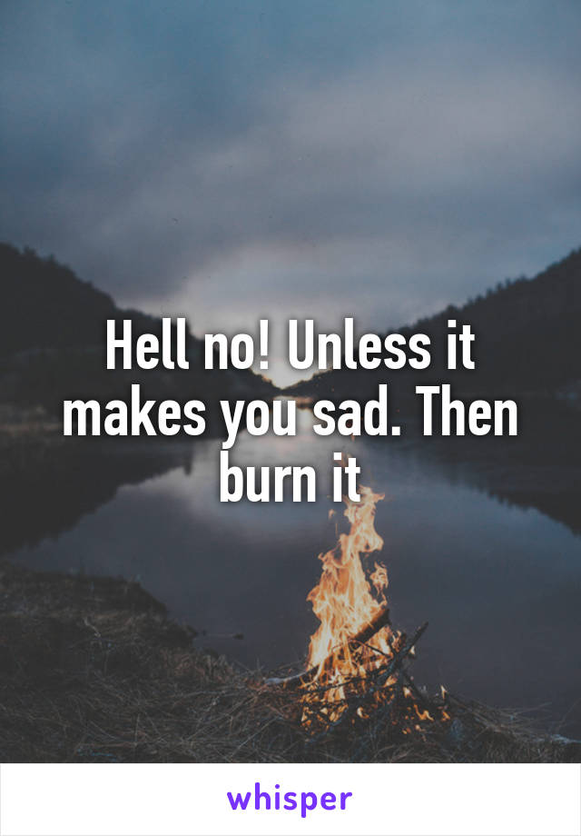 Hell no! Unless it makes you sad. Then burn it