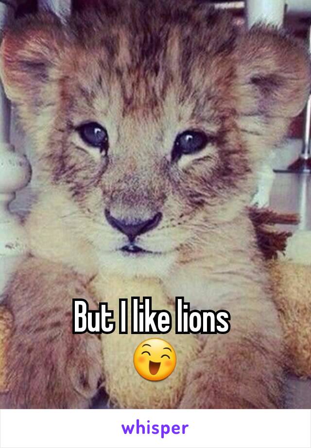 But I like lions 
😄