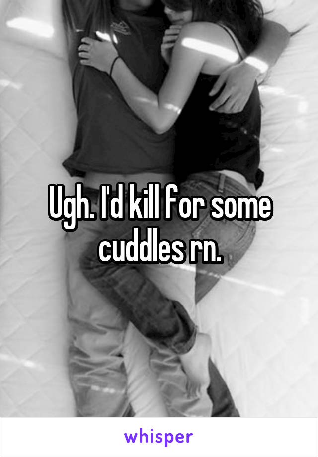 Ugh. I'd kill for some cuddles rn.
