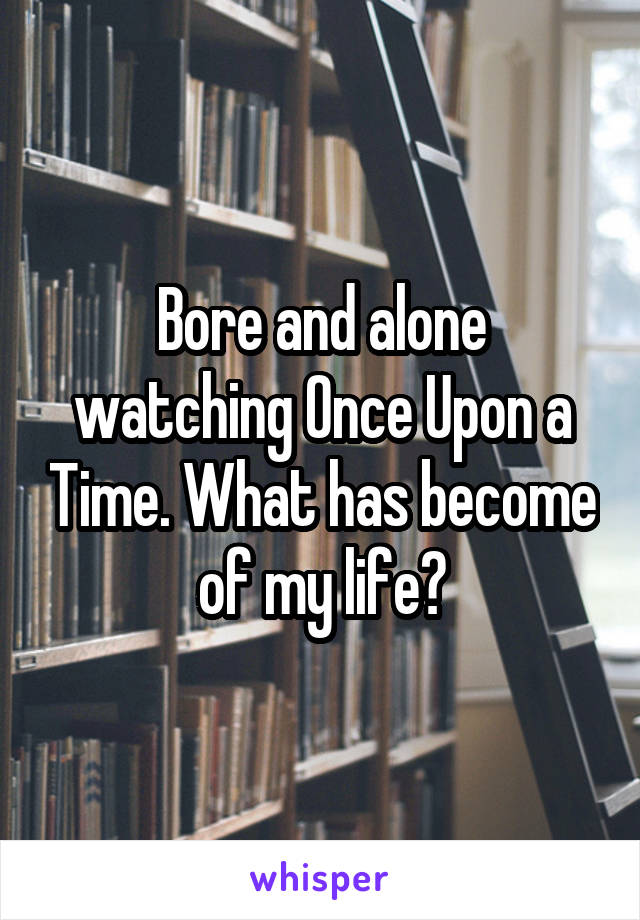 Bore and alone watching Once Upon a Time. What has become of my life?