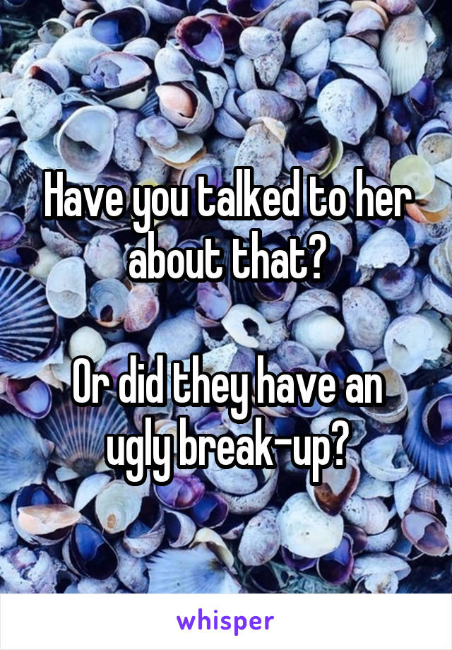 Have you talked to her about that?

Or did they have an ugly break-up?