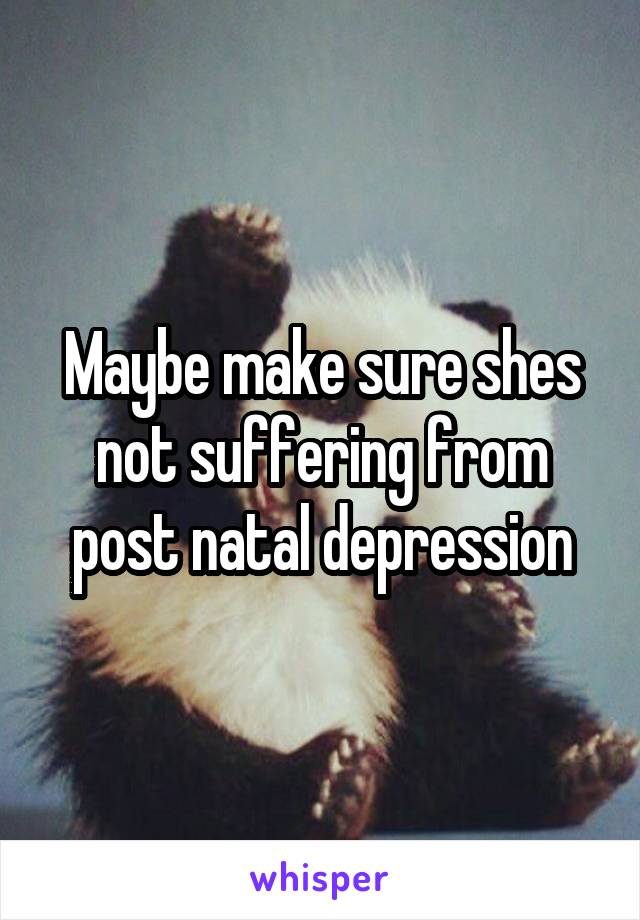 Maybe make sure shes not suffering from post natal depression