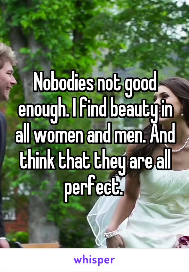 Nobodies not good enough. I find beauty in all women and men. And think that they are all perfect. 