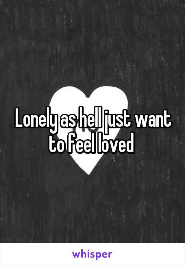 Lonely as hell just want to feel loved 