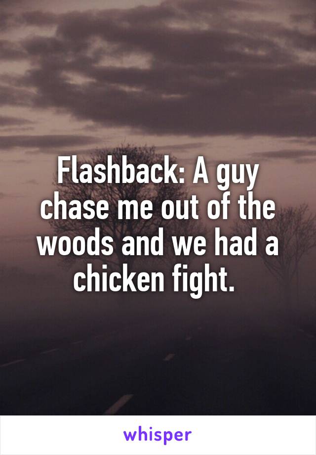 Flashback: A guy chase me out of the woods and we had a chicken fight. 