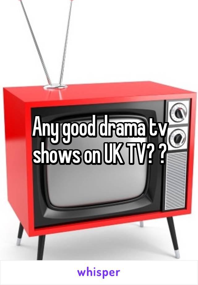 Any good drama tv shows on UK TV? ?