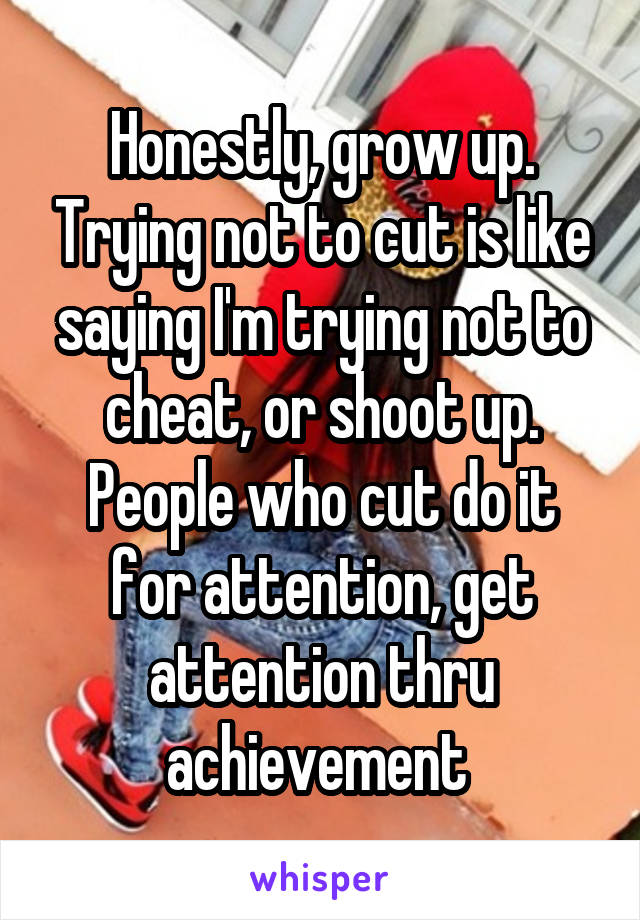 Honestly, grow up. Trying not to cut is like saying I'm trying not to cheat, or shoot up. People who cut do it for attention, get attention thru achievement 