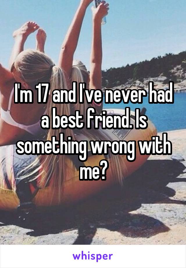 I'm 17 and I've never had a best friend. Is something wrong with me?