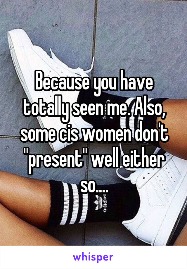 Because you have totally seen me. Also, some cis women don't "present" well either so....