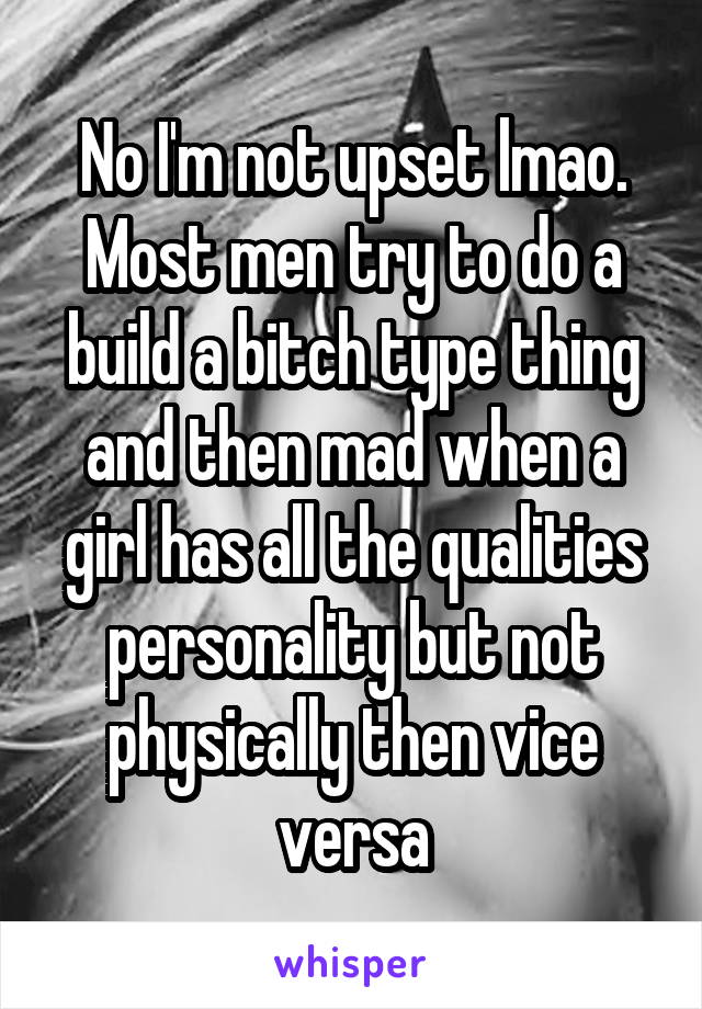 No I'm not upset lmao. Most men try to do a build a bitch type thing and then mad when a girl has all the qualities personality but not physically then vice versa