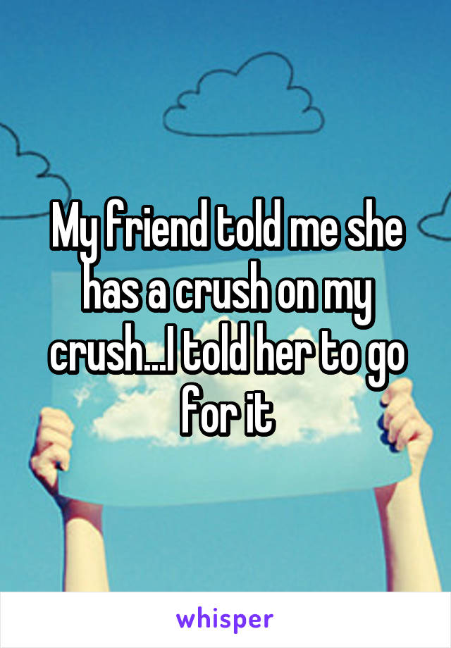 My friend told me she has a crush on my crush...I told her to go for it