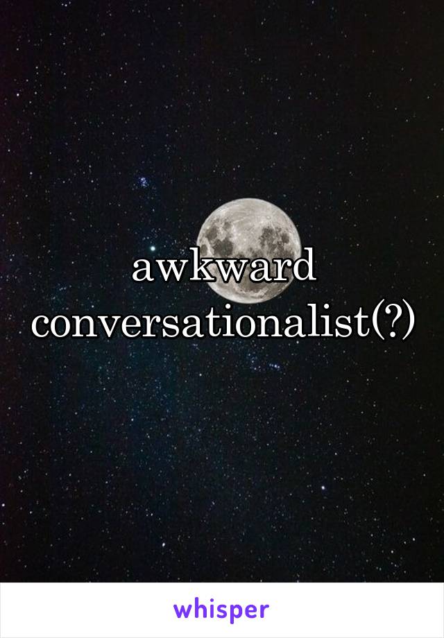 awkward conversationalist(?) 