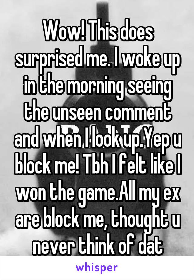 Wow! This does surprised me. I woke up in the morning seeing the unseen comment and when I look up.Yep u block me! Tbh I felt like I won the game.All my ex are block me, thought u never think of dat