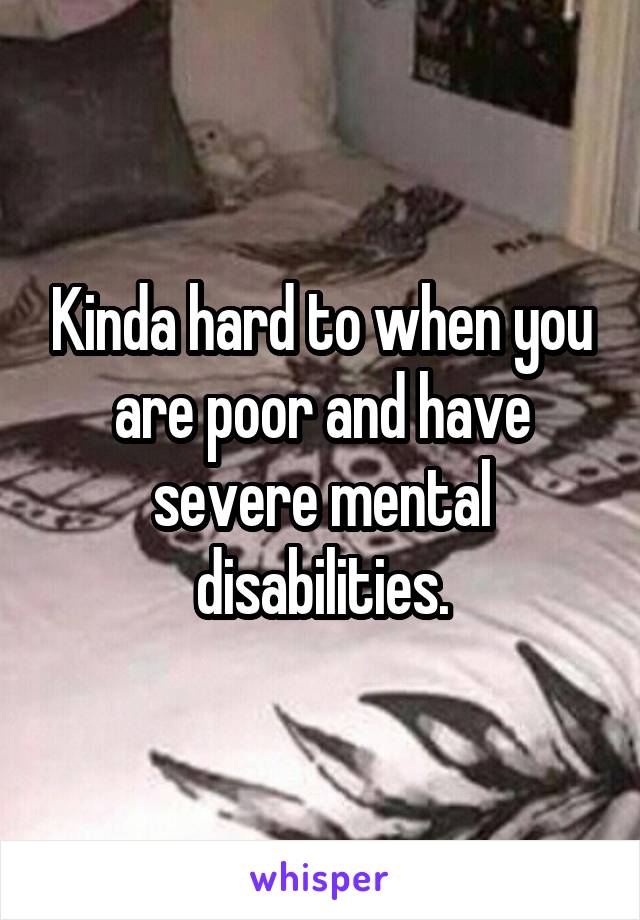 Kinda hard to when you are poor and have severe mental disabilities.