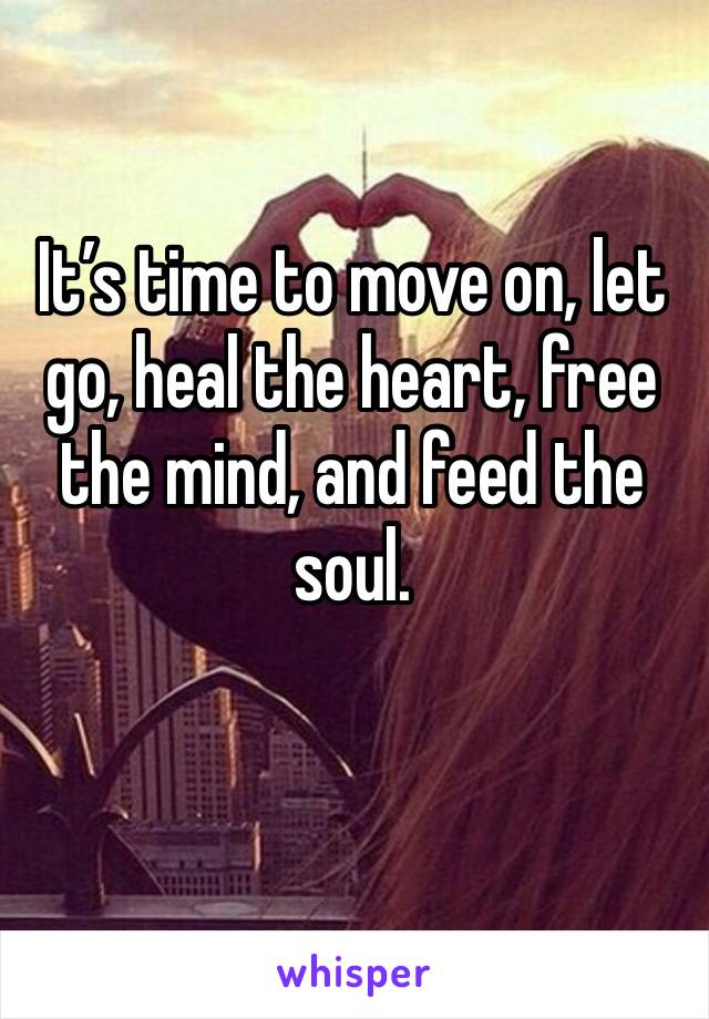 It’s time to move on, let go, heal the heart, free the mind, and feed the soul. 