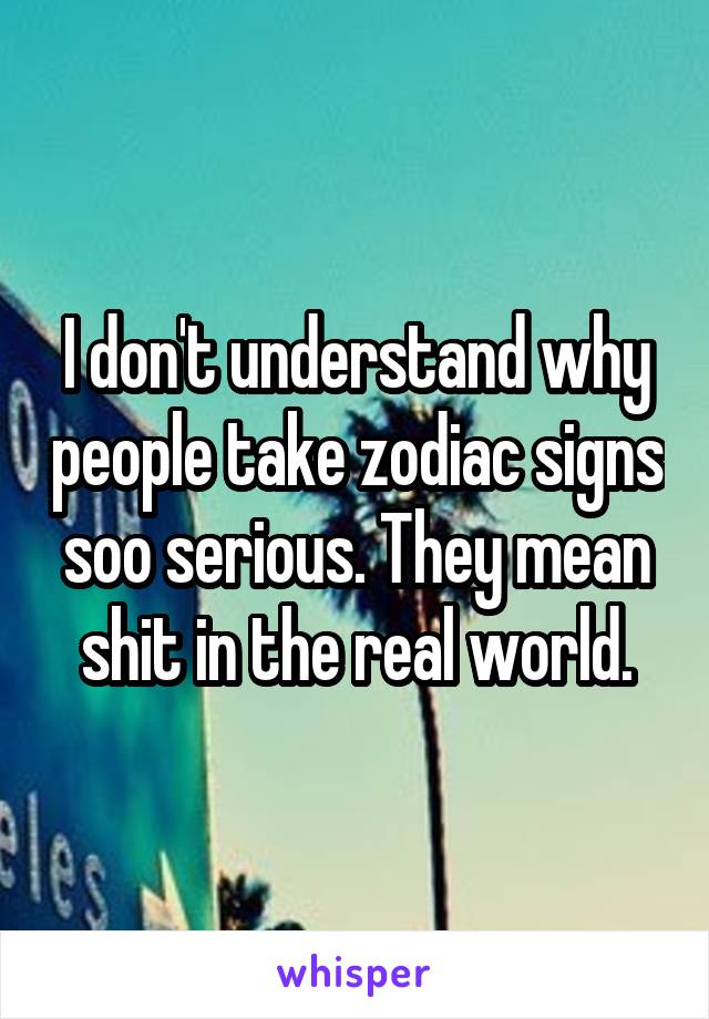 I don't understand why people take zodiac signs soo serious. They mean shit in the real world.