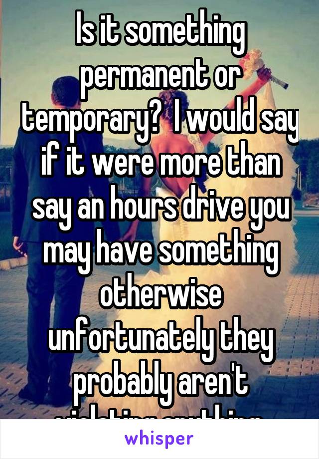 Is it something permanent or temporary?  I would say if it were more than say an hours drive you may have something otherwise unfortunately they probably aren't violating anything.