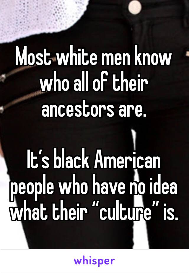 Most white men know who all of their ancestors are.

It’s black American people who have no idea what their “culture” is.