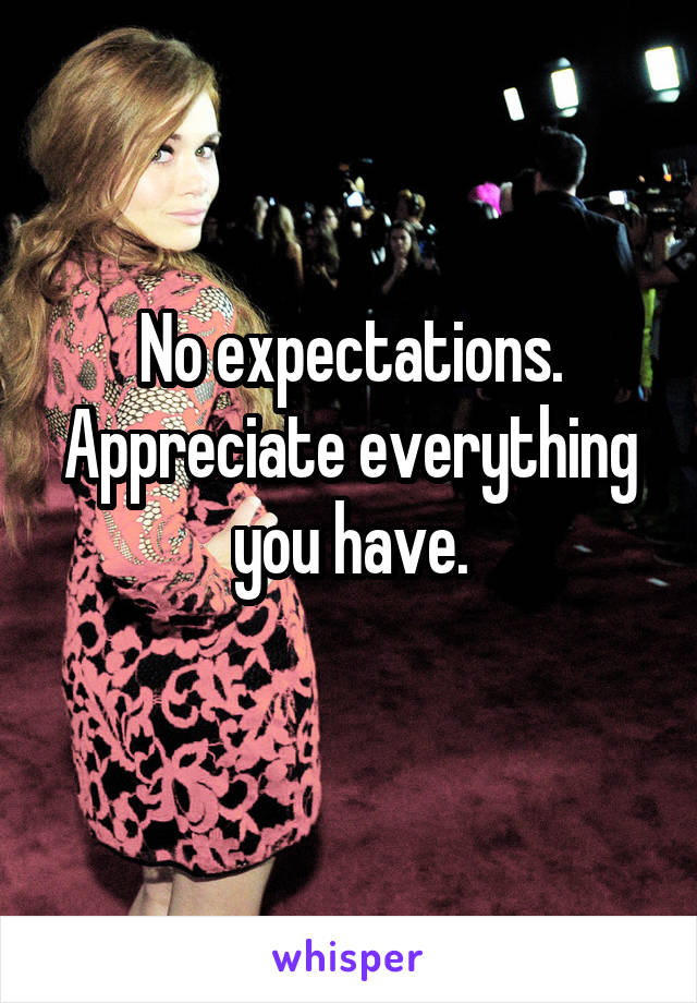 No expectations.
Appreciate everything you have.
