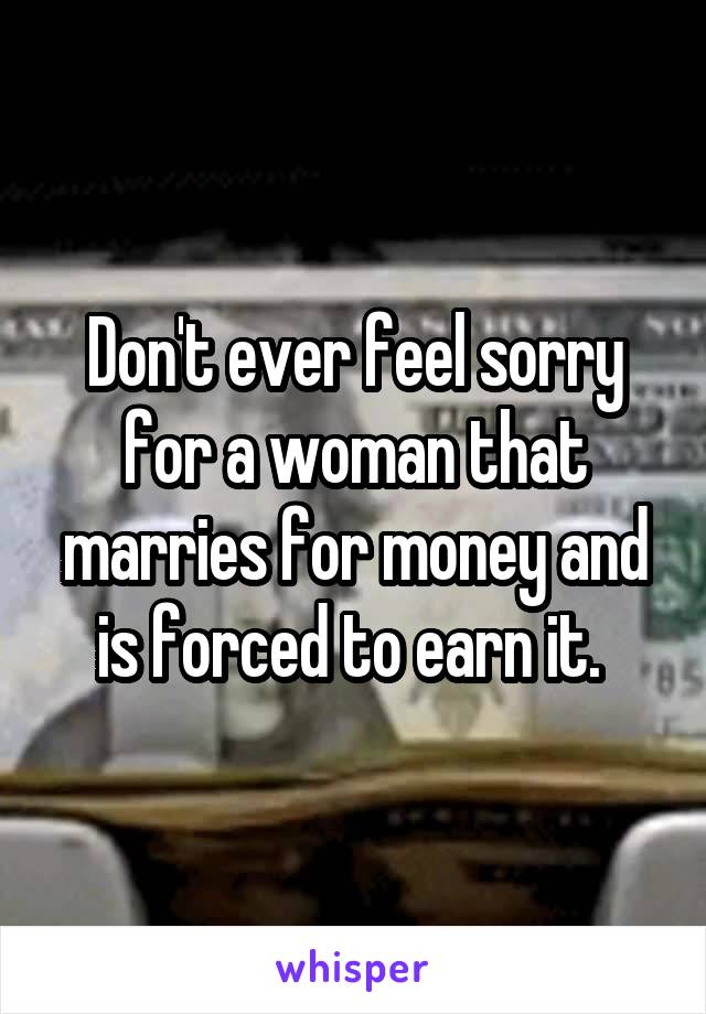 Don't ever feel sorry for a woman that marries for money and is forced to earn it. 