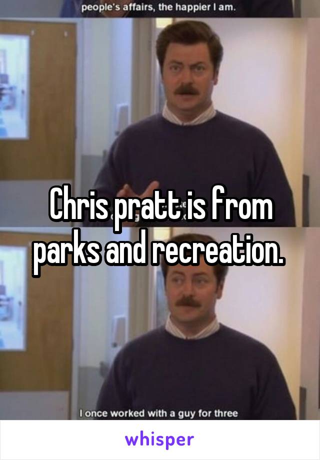Chris pratt is from parks and recreation. 