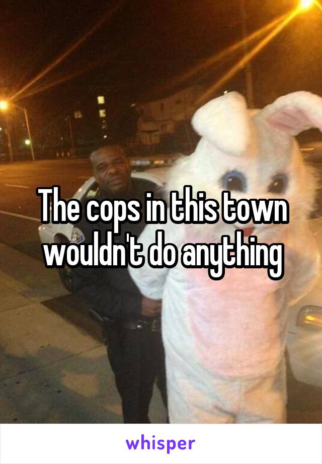 The cops in this town wouldn't do anything
