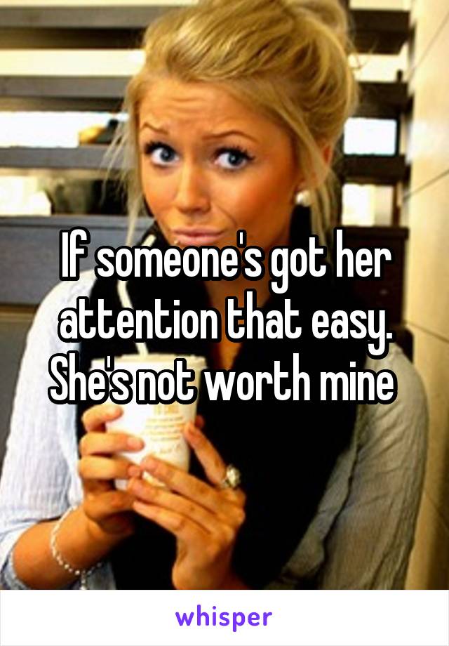 If someone's got her attention that easy. She's not worth mine 