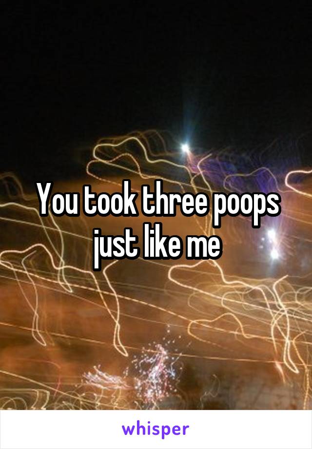 You took three poops just like me