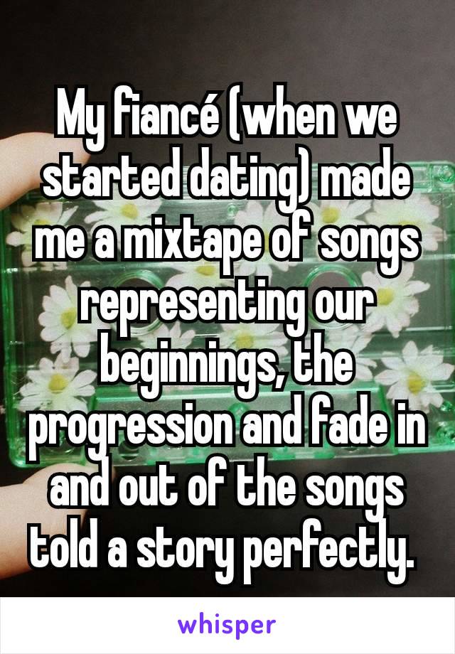 My fiancé (when we started dating) made me a mixtape of songs representing our beginnings, the progression and fade in and out of the songs told a story perfectly. 