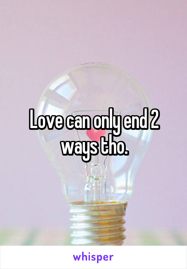 Love can only end 2 ways tho.