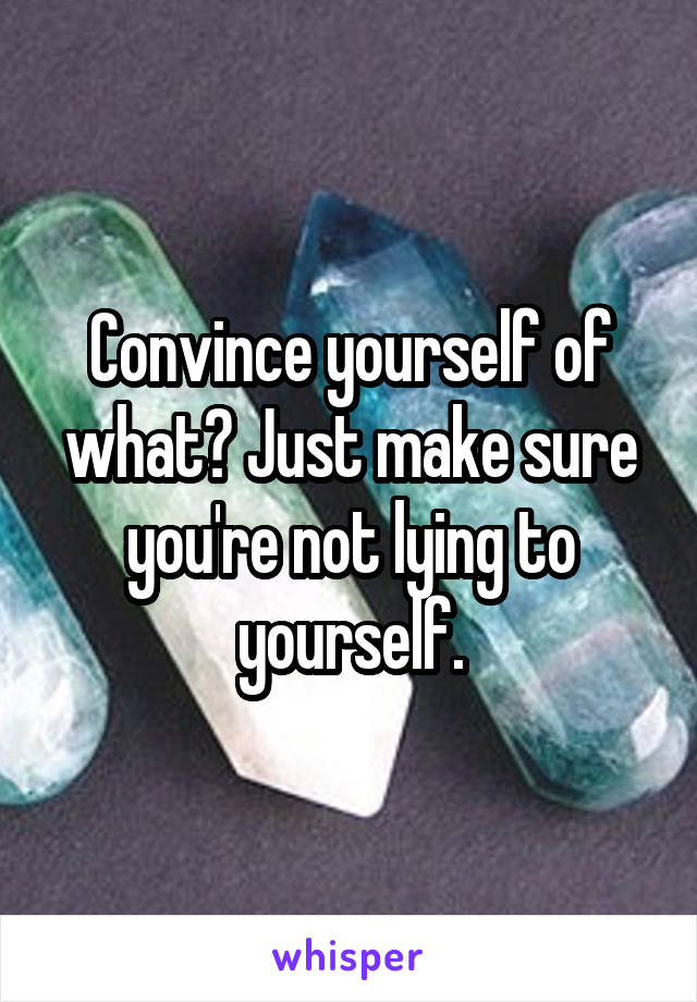 Convince yourself of what? Just make sure you're not lying to yourself.