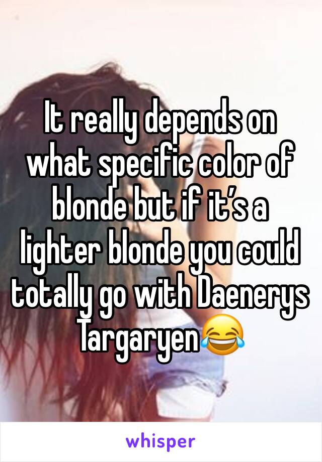 It really depends on what specific color of blonde but if it’s a lighter blonde you could totally go with Daenerys Targaryen😂