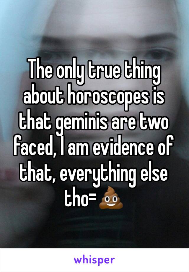 The only true thing about horoscopes is that geminis are two faced, I am evidence of that, everything else tho=💩