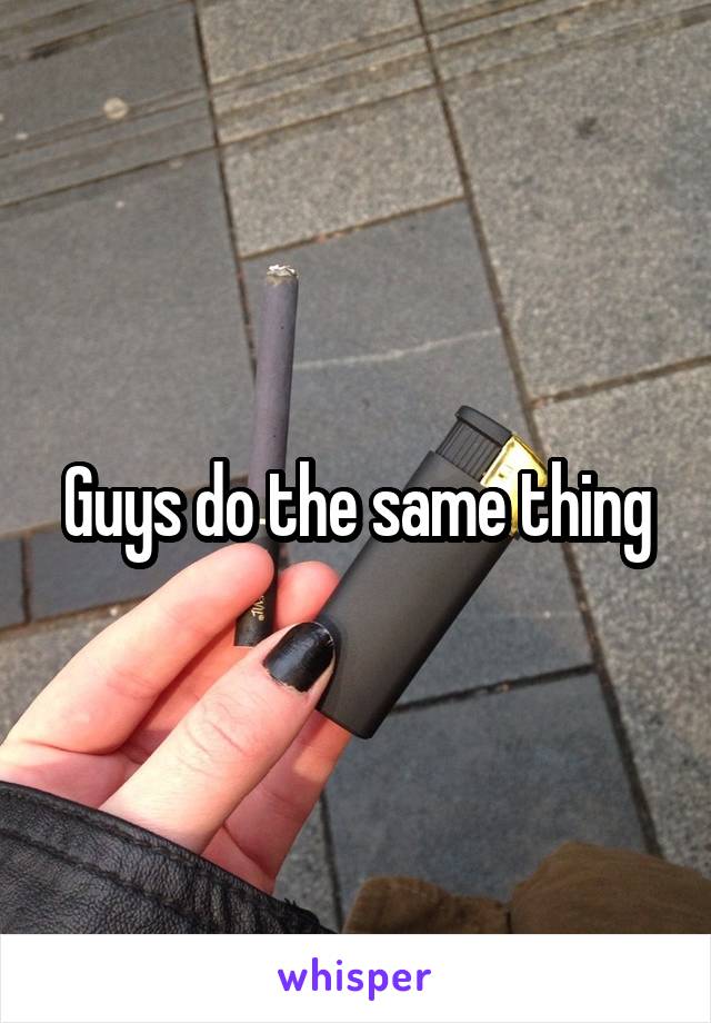 Guys do the same thing