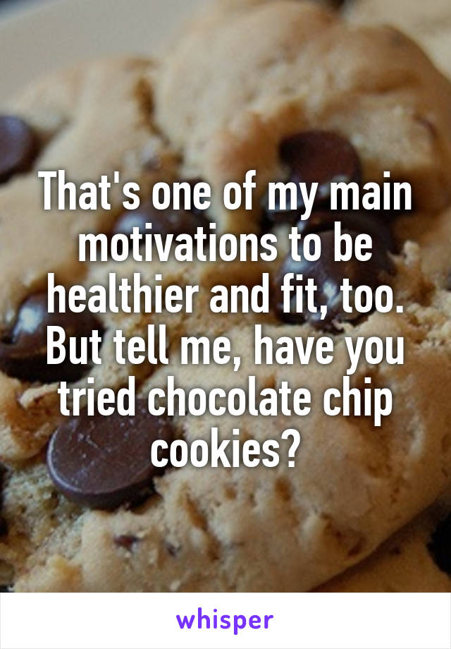 That's one of my main motivations to be healthier and fit, too. But tell me, have you tried chocolate chip cookies?