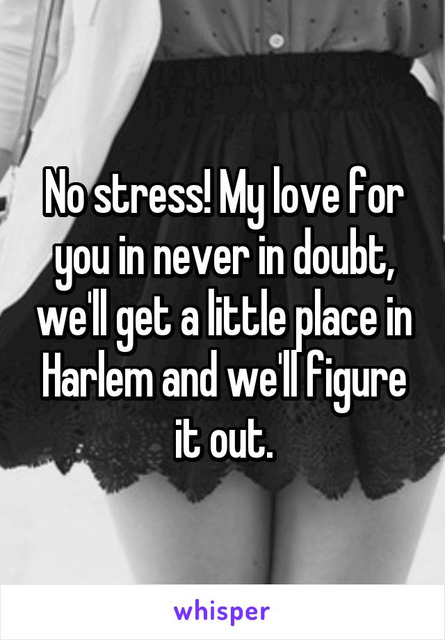 No stress! My love for you in never in doubt, we'll get a little place in Harlem and we'll figure it out.